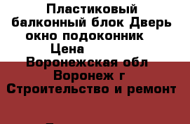 Пластиковый балконный блок(Дверь окно подоконник) › Цена ­ 2 000 - Воронежская обл., Воронеж г. Строительство и ремонт » Двери, окна и перегородки   